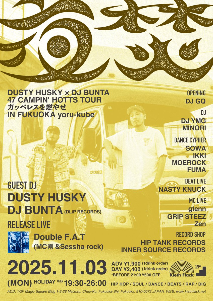 11.3(MON)HOLIDAY 2F
【DUSTY HUSKY × DJ BUNTA】福岡編
"47 CAMPIN’ HOTTS TOUR ガッペレスを燃やせ"

19:30~26:00 ADV ¥1900＋1D*~21:00 ¥500 OFF
DANCER:SOWA,IKKI,MOEROCK,FUMA
ACT:DJ GQ,DJ YMG,MINORIBEAT,NASTY KNUCK,Double F.A.T,gtenn,GRIP STEEZ,Zen
HIP TANK RECORDS,INNER SOURCE RECORDS