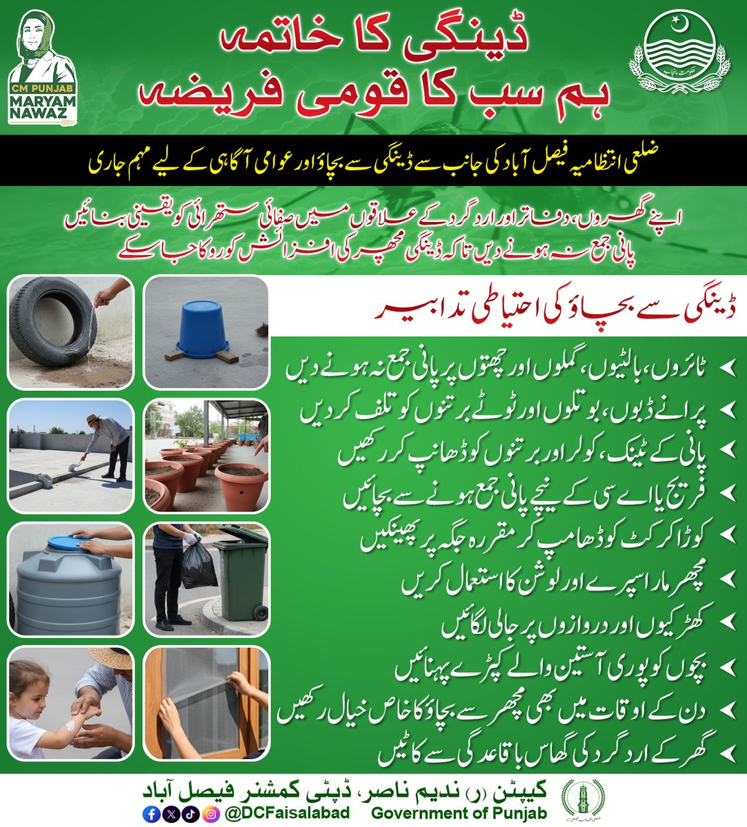 ڈینگی کا خاتمہ ہم سب کا قومی فریضہ
ضلعی انتظامیہ فیصل آباد کی جانب سے ڈینگی سے بچاؤ اور عوامی آگاہی کے لیے  مہم جاری
اپنے گھروں، دفاتر اور اردگرد کے علاقوں میں صفائی ستھرائی کو یقینی بنائیں  پانی جمع نہ ہونے دیں تاکہ ڈینگی مچھر کی افزائش کو روکا جا سکے
ڈینگی سے بچاؤ کی احتیاطی