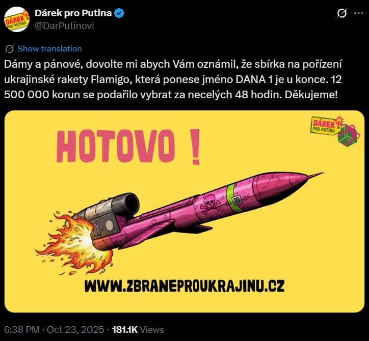 Gerashchenko_en's tweet photo. A Czech initiative Dárek pro Putina (Gift for Putin) has raised more than CZK 12,5 million ($598,3 thousand) in under 48 hours to buy a Flamingo missile for the AFU, it said in a statement.

@DarPutinovi organizer, Martin Ondráček, told Czech news website Novinky that the speed at which donors reached the target "exceeded all our expectations." The total amount raised is more than $640 thousand, according to the project's website.

The missile will be named DANA 1 in honor of Dana Drábová, a prominent Czech nuclear physicist and staunch supporter of Ukraine who led the State Office for Nuclear Safety for many years and passed away in early October.

Thank you, Czechia! 🇨🇿🇺🇦