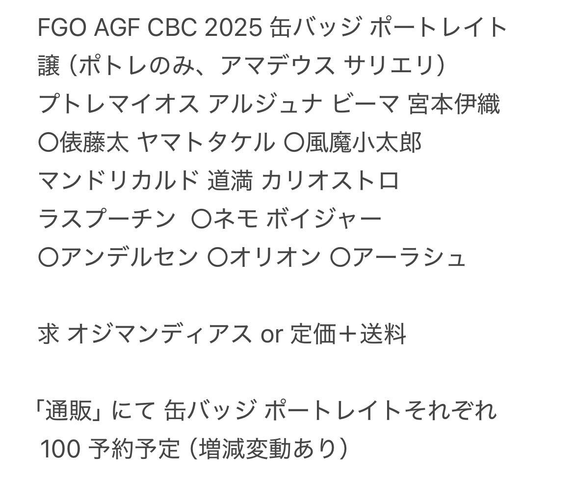 交換 譲渡
FGO AGF CBC 2025 缶バッジ ポートレイト

譲 画像参照（詳細は3枚目）

求 オジマンディアス or 定価＋送料

【通販】で、それぞれ100予約予定

郵送 もしくは 都内手渡し（手渡しは日程要相談）

下に続きます ↓