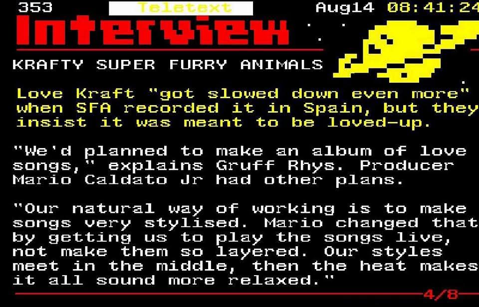 In honour of today's 20th anniversary reissue of "Love Kraft" by <a href="/superfurry/">super furry animals</a> - here's a very of its time special on the album from when it was first released, across seven Teletext pages as <a href="/gruffingtonpost/">Gruff Rhys</a> chats to <a href="/EarlsJohn/">John Earls</a>
1/2