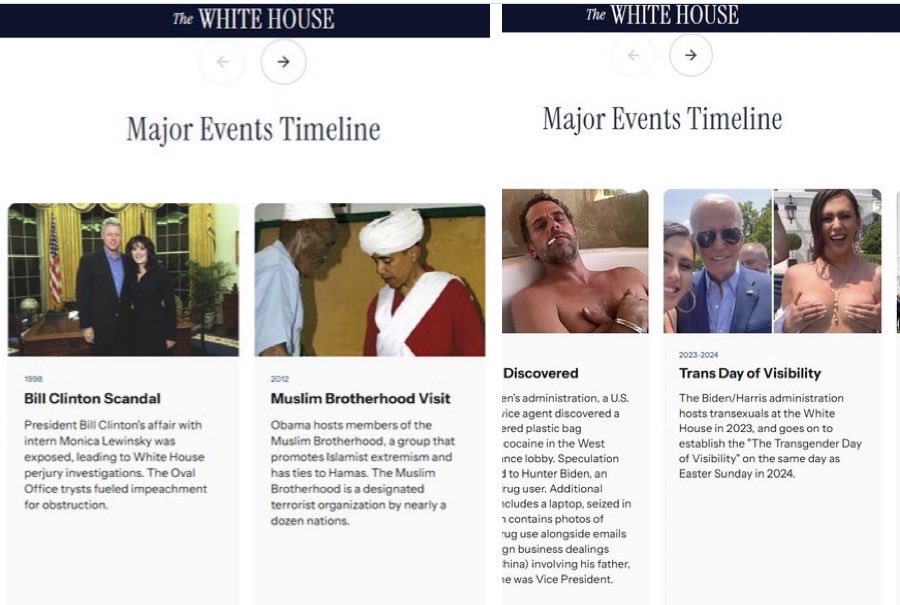 The White House website now highlights:

1. Bill Clinton’s affairs
3. Barack Obama’s Muslim Brotherhood visit
3. Hunter Biden’s cocaine addiction
4. Joe Biden with a naked transgender

As “major events”.