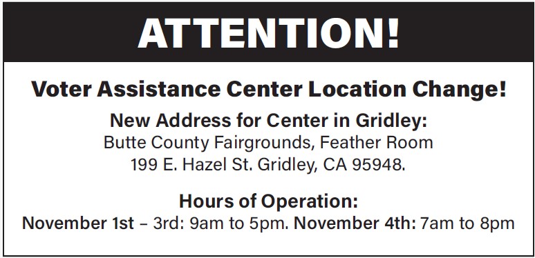 The location of the Voter Assistance Center in Gridley has changed.

The new location:
Butte County Fairgrounds, Feather Room
199 E. Hazel St
Gridley, CA 95948

A complete list of locations can be found at buttevotes.net