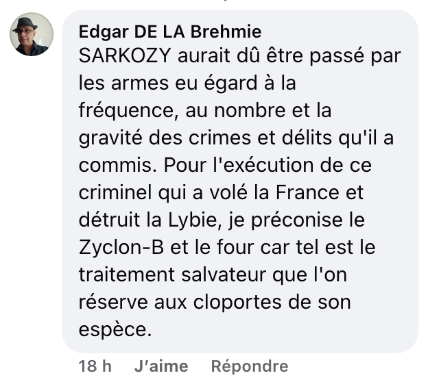 Jugé Coupable (@jcoupable) on Twitter photo 🚨Nicolas Sarkozy menacé de mort
Sur Facebook "Edgar De La Brehmie" préconise d'exécuter le Président Nicolas Sarkozy au "ZYCLON B" et "AU FOUR" !
<a href="/NunezLaurent/">Laurent Nuñez</a> <a href="/GDarmanin/">Gérald DARMANIN</a>
<a href="/Association_OJE/">OJE</a> <a href="/_LICRA_/">Licra</a> <a href="/bnvcaeu/">BNVCA</a>
Cela constitue un appel au meurtre et de l'incitation à la haine⬇️ 🚨Nicolas Sarkozy menacé de mort
Sur Facebook "Edgar De La Brehmie" préconise d'exécuter le Président Nicolas Sarkozy au "ZYCLON B" et "AU FOUR" !
<a href="/NunezLaurent/">Laurent Nuñez</a> <a href="/GDarmanin/">Gérald DARMANIN</a>
<a href="/Association_OJE/">OJE</a> <a href="/_LICRA_/">Licra</a> <a href="/bnvcaeu/">BNVCA</a>
Cela constitue un appel au meurtre et de l'incitation à la haine⬇️