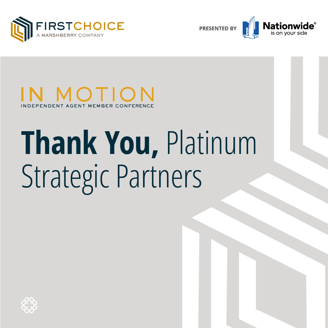 Thank you, FirstChoice Platinum Strategic Partners!

<a href="/AdvisorHRPEO/">AdvisorHR PEO</a> <a href="/AppliedSystems/">Applied Systems</a> <a href="/WeAreBrightFire/">BrightFire</a> Cara Mod Advisor <a href="/canopy_connect/">Canopy Connect</a> Cinch Home Services Elevate Teams <a href="/EngagePEO/">Engage PEO</a> <a href="/HawkSoft/">HawkSoft</a> <a href="/ImperialPFS/">Imperial PFS</a> <a href="/LightspeedVoice/">Lightspeed Voice</a> Linchpin @Linqura <a href="/LittleDogSocial/">Little Dog Social Media</a> Semsee <a href="/Vertafore/">Vertafore</a>
