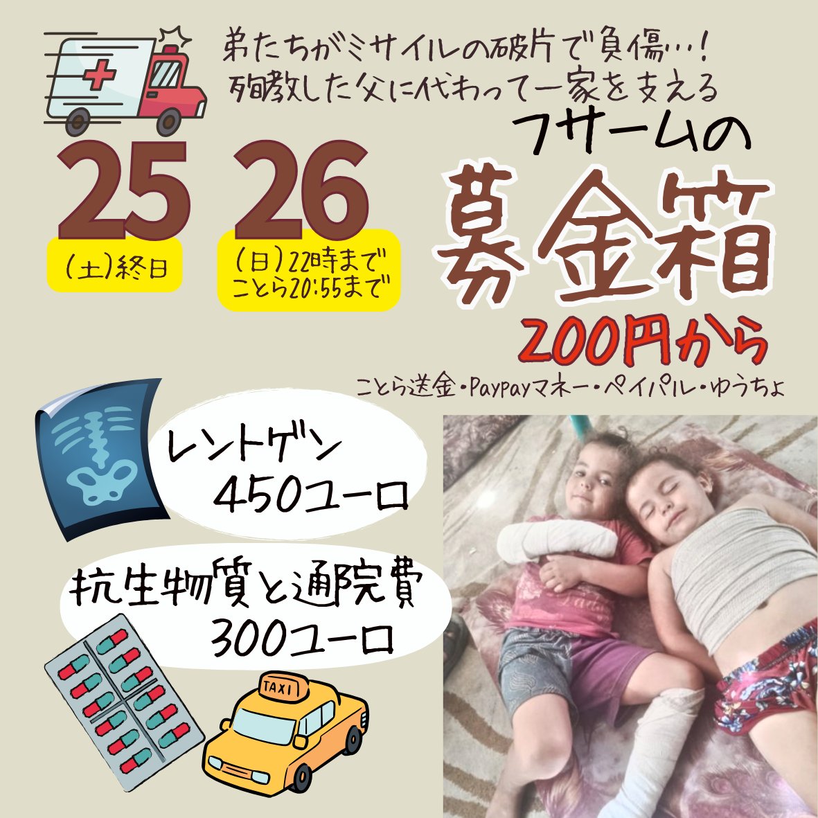 #パレスチナのための募金箱 Donation box (@bokindonation) on Twitter photo 10/25~10/26(日)22時まで
【フサームさんの募金箱】
200円から受け付けます!
ことら送金、paypayマネーも可
はじめましての方はDMからどうぞ
※詳細はプロフのGoogleドキュメントに記載
フサームさんのことは引用のご本人とsoramameさん作のバナーを
#ガザのみんなを直接助ける 10/25~10/26(日)22時まで
【フサームさんの募金箱】
200円から受け付けます!
ことら送金、paypayマネーも可
はじめましての方はDMからどうぞ
※詳細はプロフのGoogleドキュメントに記載
フサームさんのことは引用のご本人とsoramameさん作のバナーを
#ガザのみんなを直接助ける