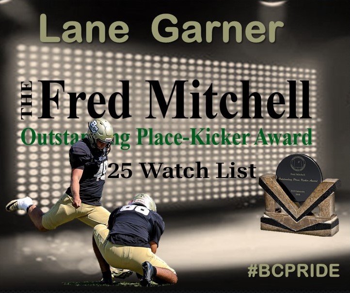 <a href="/garner_lane_05/">Lane A. Garner</a>  has made the Fred Mitchell Award Watch List.  The Award is provided to the nation's top collegiate place-kicker among all divisions across the College Football Landscape. Congrats Lane! #BCPride

fredmitchellaward.com/fred-mitchell-…