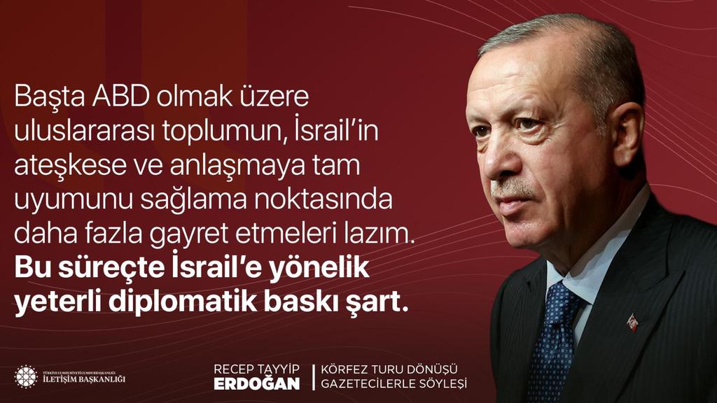 HEDEF#Türkiyeyüzyılı #Ak#RTE🇹🇷🟢🇹🇷 (@ecrinmina10) on Twitter photo Cumhurbaşkanımız Recep Tayyip Erdoğan:
"Başta ABD olmak üzere uluslararası toplumun, İsrail’in ateşkese ve anlaşmaya tam uyumunu sağlama noktasında daha fazla gayret etmeleri lazım. Bu süreçte İsrail’e yönelik yeterli diplomatik baskı şart."
📍Körfez Turu Dönüşü Uçak Söyleşisi Cumhurbaşkanımız Recep Tayyip Erdoğan:
"Başta ABD olmak üzere uluslararası toplumun, İsrail’in ateşkese ve anlaşmaya tam uyumunu sağlama noktasında daha fazla gayret etmeleri lazım. Bu süreçte İsrail’e yönelik yeterli diplomatik baskı şart."
📍Körfez Turu Dönüşü Uçak Söyleşisi