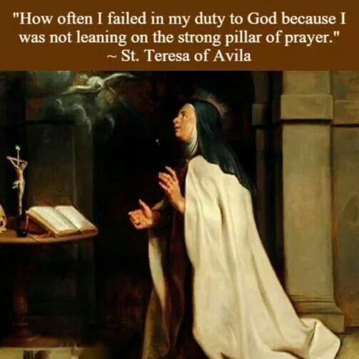 How often I failed in my duty to God because I was not leaning on the strong pillar of prayer.

~ St. Teresa of Avila