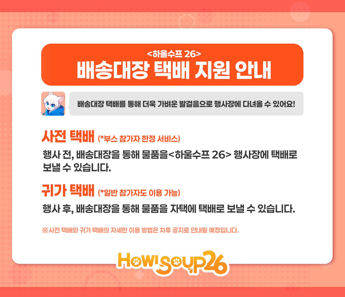 📢배송대장 택배 지원 안내 

이번 하울수프 26에서 📦배송대장(<a href="/baesong_DJ/">배송대장 / 택배 포장 발송 대행 (통판, 펀딩, 동인)</a>) 을 통해 많은 참가자분께서 문의주신 사전 택배 및 귀가 택배 서비스를 지원하게 되었습니다.
배송대장 택배 서비스를 통해 미리 판매 물품 등을 옮기고 더욱 가벼운 발걸음으로 행사장에 방문해 보세요!