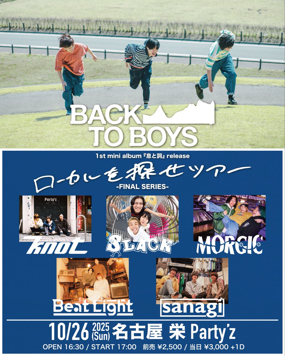 【明日の公演】
2025.10.26(日)＠栄Party'z
BACK TO BOYS
1st mini album 『息と詞』release
  “ローカルを探せツアー” FINAL SERIES 名古屋編

w/
BACK TO BOYS
knot
SLACK
MORGIC
sanagi

OPEN 16:30 START 17:00
前売 ¥2500 当日 ¥3000 +1D

BTBありがとう！！
🎫取り置きDMまで！お待ちしてます！