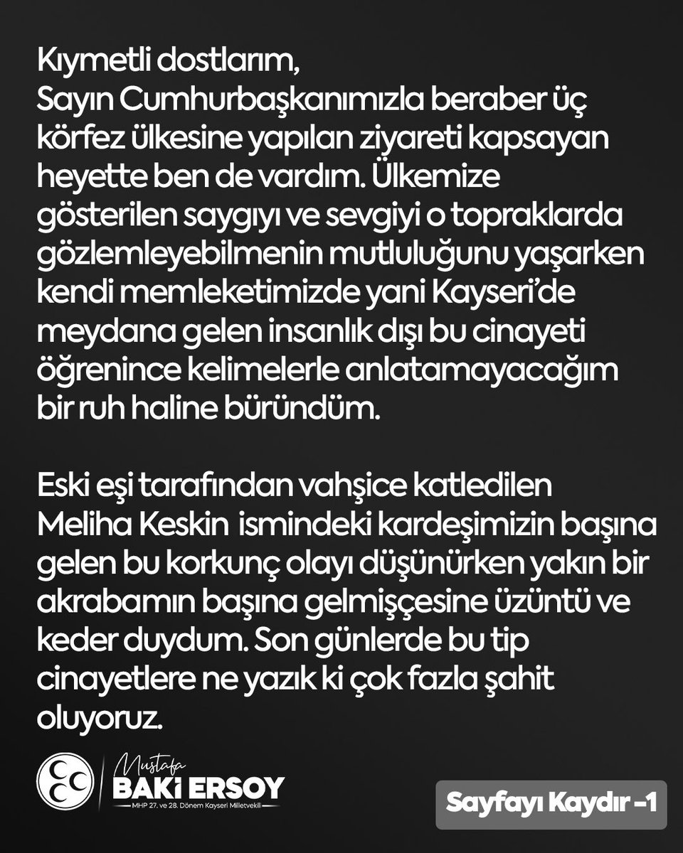 bakiersoymhp's tweet photo. Kıymetli dostlarım,
Sayın Cumhurbaşkanımızla beraber üç körfez ülkesine yapılan ziyareti kapsayan heyette ben de vardım. Ülkemize gösterilen saygıyı ve sevgiyi o topraklarda gözlemleyebilmenin mutluluğunu yaşarken kendi memleketimizde yani Kayseri’de meydana gelen insanlık dışı bu cinayeti öğrenince kelimelerle anlatamayacağım bir ruh haline büründüm. 

Eski eşi tarafından vahşice katledilen Meliha Keskin ismindeki kardeşimizin başına gelen bu korkunç olayı düşünürken yakın bir akrabamın başına gelmişçesine üzüntü ve keder duydum. Son günlerde bu tip cinayetlere ne yazık ki çok fazla şahit oluyoruz. 

Şu veya bu sebeple kadınlara ve çocuklara karşı yapılan suçları kabul edebilmemiz asla mümkün değildir. Geçtiğimiz günlerde İtalya Devlet Başkanı Giorgia Meloni ismindeki bir hanımefendinin kadınlara ve çocuklara karşı işlenen suçlarda en ağır cezanın verilmesi yönündeki teklifinin tüm İtalyan meclisi tarafından kabul edilerek yasalaştığını gördüm. 

Bu korkunç cinayetin yaşandığı Kayseri ilinin bir milletvekili olarak İtalya’da yasalaşan bu kanunun yani kadınlara ve çocuklara karşı işlenen suçlarda en ağır cezanın hiçbir indirim maddesi uygulanmadan kanunlaşabilmesi için önce bireysel olarak çalışma yapıp daha sonrasında ise yaptığım bu çalışmayı partimizin kıymetli lideri Sayın Devlet Bahçeli’ye sunarak bu yönde bir kanunun Türkiye’de çıkarılabilmesi için var gücümle çalışacağımı bilmenizi isterim. 

Hiçbir gerekçe hayatının bir bölümünü beraber geçirdiğin kişiyi öldürme hakkını kimseye veremez. Bu konuyu, konunun arkasında ve yanında hangi isim ve makam olursa olsun sonuna kadar takip edeceğimden de hiç kimsenin zerre kadar şüphesi olmasın. Toplumda işlenen suçlara karşı verilen cezaların yetersiz olduğu algısı ne yazık ki kök salmaya başladı. Bu algıyı tersine çevirmek için mücadele etmek sizlerin oyuyla milletvekili seçilen şahsımın önce Kayseri’ye sonrasında tüm Türkiye’ye karşı namus borcudur. 

Namus borcu sözünün ağırlığını bilen bir kardeşiniz olarak bu uğurda vereceğim mücadelemin azminden lütfen emin olun. 
Saygılarımla.