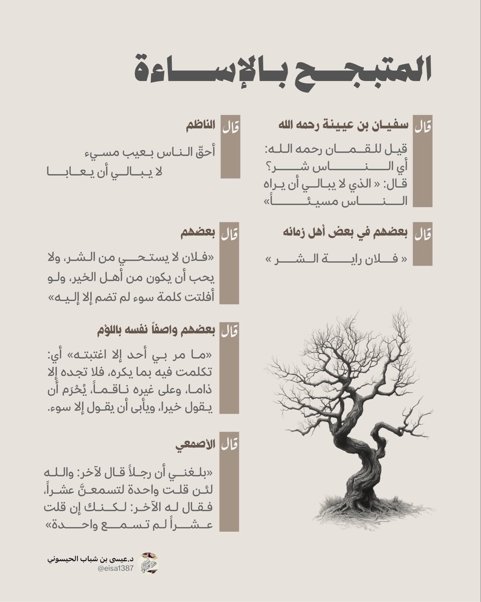 المتبجح بالإساءة:
🔹قال سفيان بن عيينة رحمه الله: قيل للقمان رحمه الله: أي الناس شر؟
قال: « الذي لا يبالي أن يراه الناس مسيئاً»
🔹وقال الناظم:
أحقّ الناس بعيب    مسيء لا يبالي أن يعابا 
🔹وقال بعضهم: « فلان لا يستحي من الشر، ولا يحب أن يكون من أهل الخير، ولو أفلتت كلمة سوء لم تضم