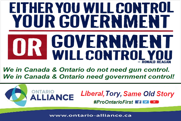 We in Canada &amp; Ontario do not need gun control, no, we in Canada &amp; Ontario need government control ... for either you the citizen will control your government, or your government will control you the citizen, as is the current situation with the same old status quo federalist
