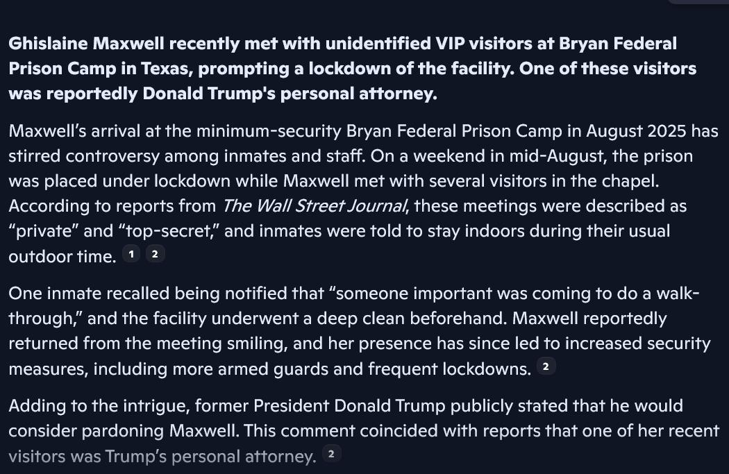 Inmates have complained about Ghislaine Maxwell receiving preferential treatment (weekly hairstyling sessions and amenities not typically afforded to others).

—no official visitor logs have been released, and prison officials have not confirmed the identities of all attendees.