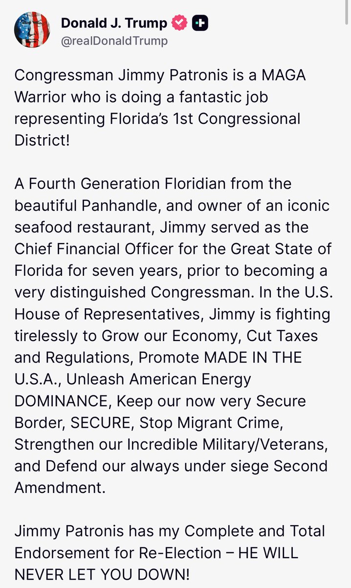 JimmyPatronis's tweet photo. ***STATEMENT ON PRESIDENT TRUMP ENDORSEMENT FOR RE-ELECTION***

I never dreamed of running for Congress or serving in Washington. But with President Trump in office, and Republicans controlling both bodies (with a small margin) I knew this would be an opportunity of a lifetime to create generational change and put this country on a trajectory to reclaim its greatness. We’ve already made incredible strides in securing the border, supporting the military and our veterans, reducing spending and cutting taxes. The All Gas, No Breaks, Trump administration is going to go down as the most positively transformational one in history, and I’m proud to be on Capitol Hill to help implement MAGA and fight for the people of Northwest, FL. Thank you Mr. President, I promise I will not let you down. For the sake of our children, let’s MAKE AMERICA GREAT AGAIN!

https://t.co/SHukeUmt1x