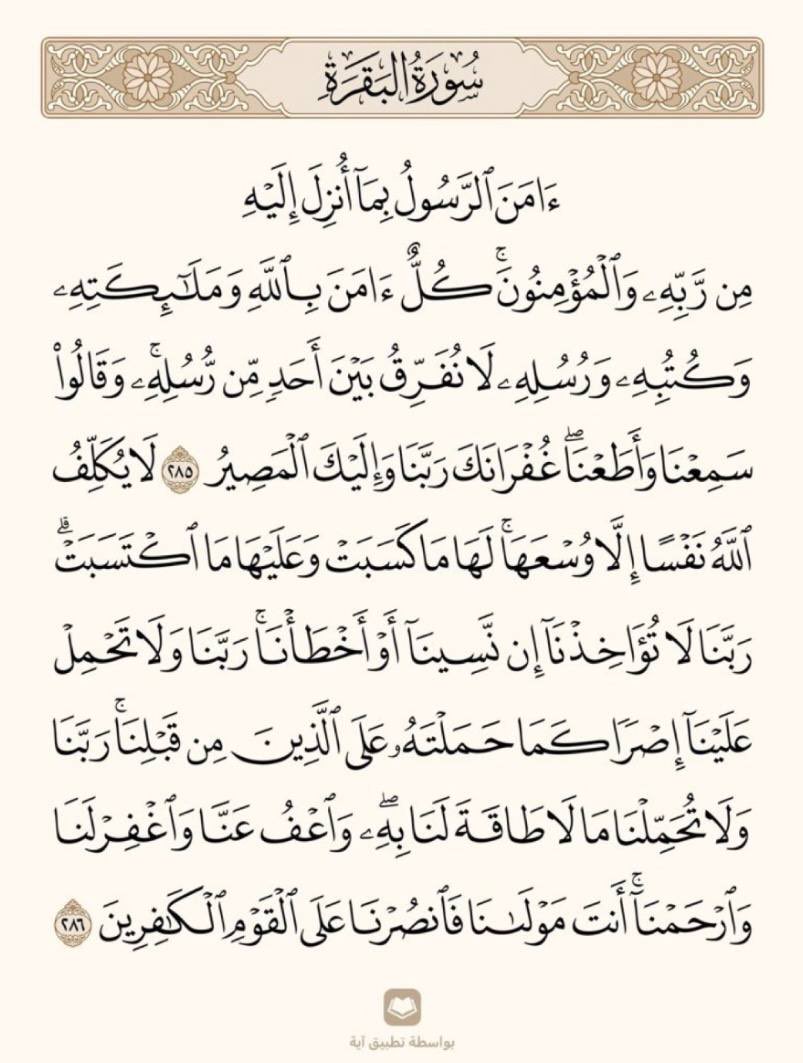 قال رسول الله ﷺ: «الآيَتانِ مِن آخِرِ سُورَةِ البَقَرَةِ، مَن قَرَأَهُما في لَيْلَةٍ كَفَتاهُ». (متفق عليه)