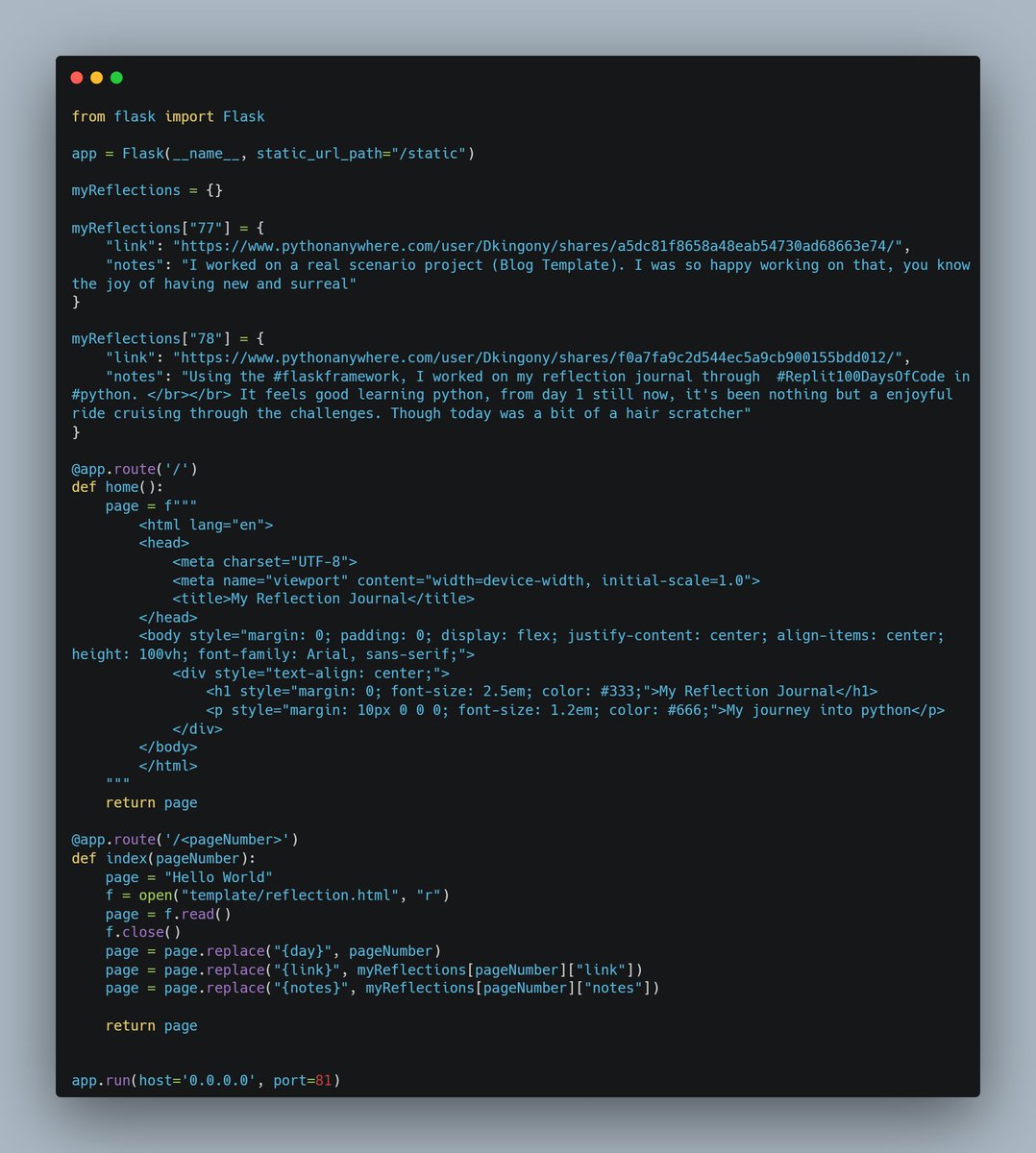 dkingony's tweet image. Day 78 of 100
Project Day: Reflection Journal 🔖
Using the #flaskframework, I worked on a reflection journal for day 77 & 78 of the #Replit100DaysOfCode in #python.
I learnt how to serve a page dynamically through the use of dictionaries 🙂
#100DaysOfCode #LearnInPublic
