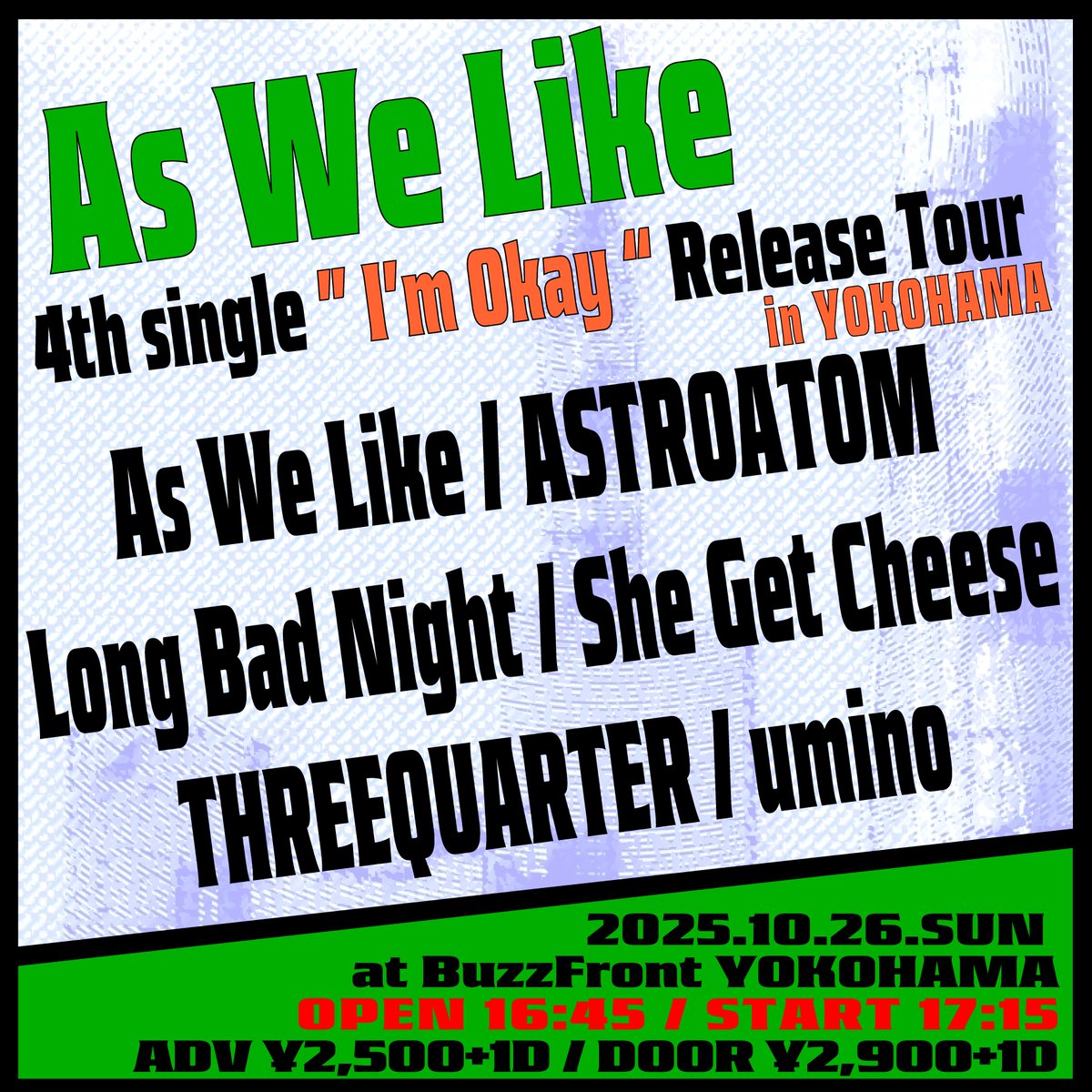 【本日のBuzzFront】

As We Like 
"4th single 「I'm Okay」 release tour"

As We Like
ASTROATOM
Long Bad Night
She Get Cheese
THREEQUARTER
umino

OPEN 16:45 / START 17:15
ADV ¥2,500+1Drink / DOOR ¥2,900+1Drink