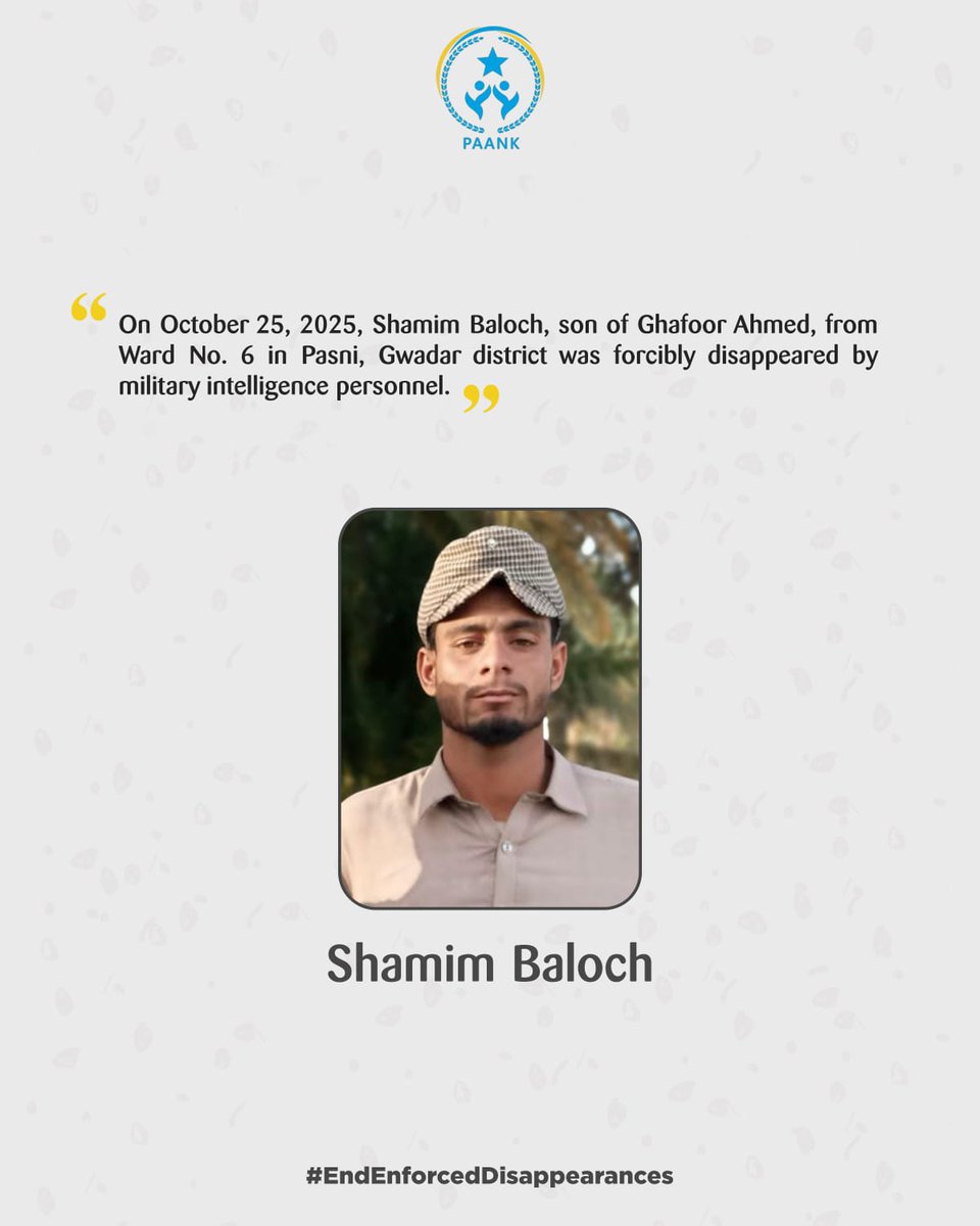 BalocMujeeb's tweet image. 𝗘𝗻𝗳𝗼𝗿𝗰𝗲𝗱 𝗗𝗶𝘀𝗮𝗽𝗽𝗲𝗮𝗿𝗮𝗻𝗰𝗲 𝗶𝗻 𝗣𝗮𝘀𝗻𝗶, 𝗚𝘄𝗮𝗱𝗮𝗿
Date: October 25, 2025
Location: Pasni, District Gwadar, Balochistan
PAANK strongly condemns the enforced disappearance of Shamim Baloch, son of Ghafoor 
#EndEnforcedDisappearances