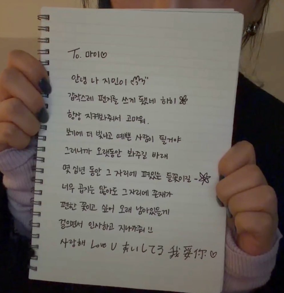 TO.MY 편지내용...

To. 마이
안녕 나 지민이 
갑작스레 편지를 쓰게 됐네 히히 
항상 지켜봐줘서 고마워
보기에 더 빛나고 예쁜 사람이 될거야
그러니까 오랫동안 봐주길 바래 
몇 십년 동안 그 자리에 펴있는 들꽃이길
너무 곱지는 않아도 그 자리에 존재가 
편한 꽃이고 싶어