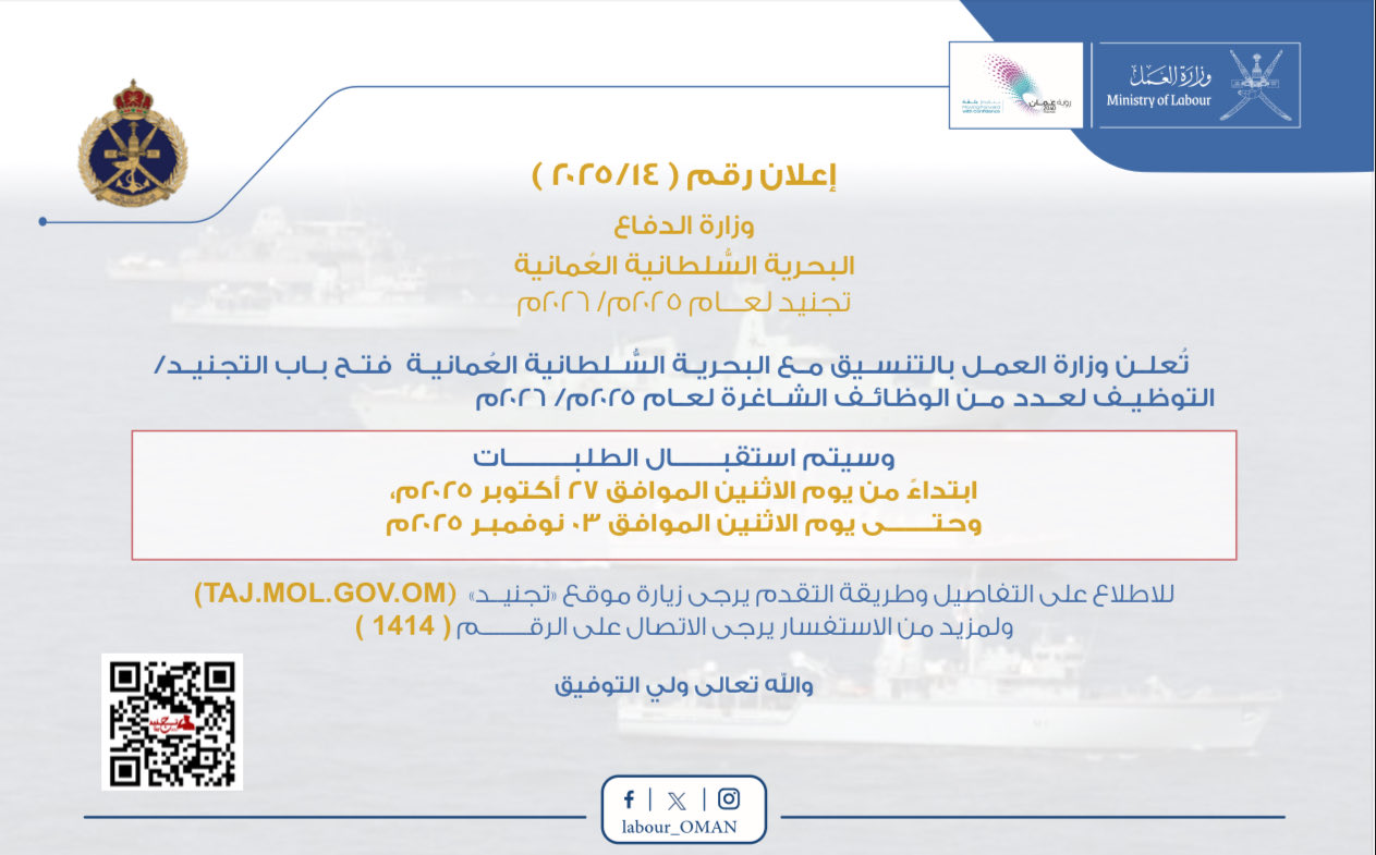 تصميم يظهر إعلان رقم ( ٢٠٢٥/١٤ )
وزارة الدفاع
البحرية السّلطانية العُمانية
تجنيد لعام ٢٠٢٥م/٢٠٢٦م
ثعلن وزارة العمل بالتنسيق مع البحرية الشلطانية العمانية فتح باب التجنيد/ التوظيف لعدد من الوظائف الشاغرة لعام ٢٠٢٥م/ ٢٠٢٦م
وسيتم استقبال الطلبات
ابتداءً من يوم الاثنين الموافق ٢٧ أكتوبر ٢٠٢٥م، وحتى يوم الاثنين الموافق ٣. نوفمبر ٢٠٢٥م
للاطلاع على التفاصيل وطريقة التقدم يرجى زيارة موقع «تجنيد» (TAJ.MOL.GOV.OM)
ولمزيد من الاستفسار يرجى الاتصال على الرق
م ( 1414)
واللّه تعالى ولي التوفيق