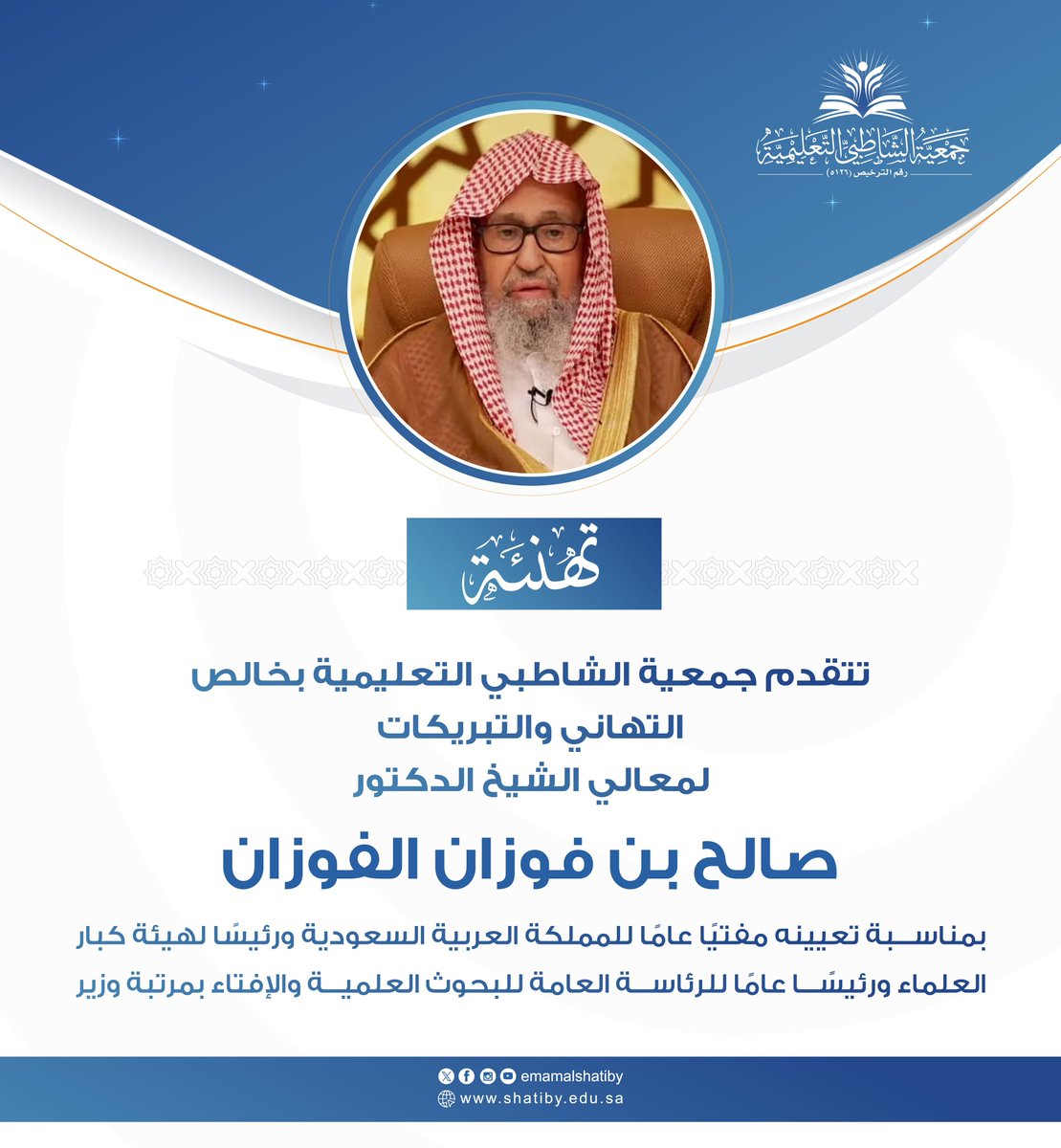 تتقدم جمعية الشاطبي التعليمية بجدة بخالص التهاني والتبريكات لمعالي الشيخ الدكتور صالح بن فوزان الفوزان

بمناسبة تعيينه مفتيًا عامًا للمملكة العربية السعودية، ورئيسًا لهيئة كبار العلماء، ورئيسًا عامًا للرئاسة العامة للبحوث العلمية والإفتاء بمرتبة وزير.

سائلين الله تعالى أن يوفقه