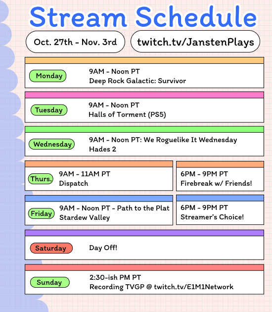 Stream schedule for this upcoming week!  A heavy Roguelite week, especially with the console release of Halls of Torment!  Also very excited to get back to Dispatch, definitely one to tune into!