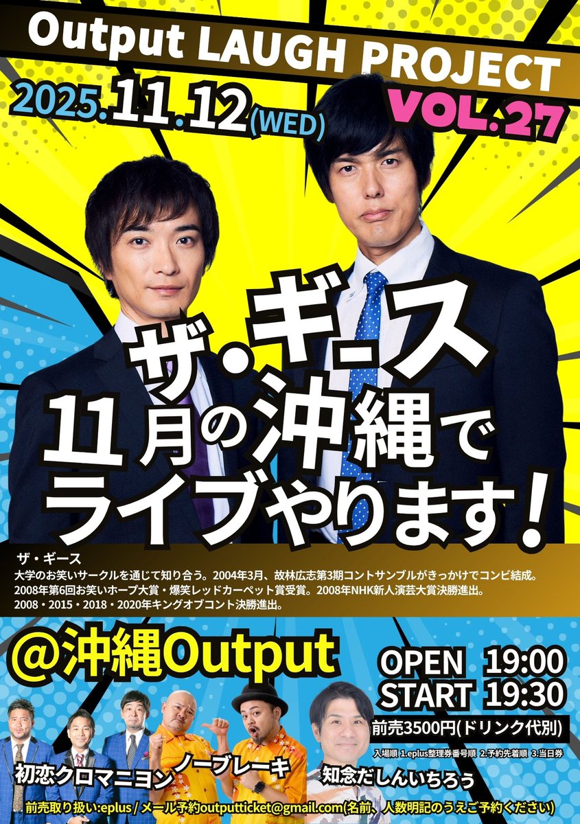 11月のラフプロはザ・ギースを呼んでに開催です！
前売チケット販売、予約絶賛受付中

11月12日(水曜日)
Output LAUGH PROJECT VOL.27
ザ・ギース 11月の沖縄でライブやります！

【出演】ザ・ギース / 初恋クロマニヨン / ノーブレーキ / 知念だしんいちろう

OPEN19:00 START19:30