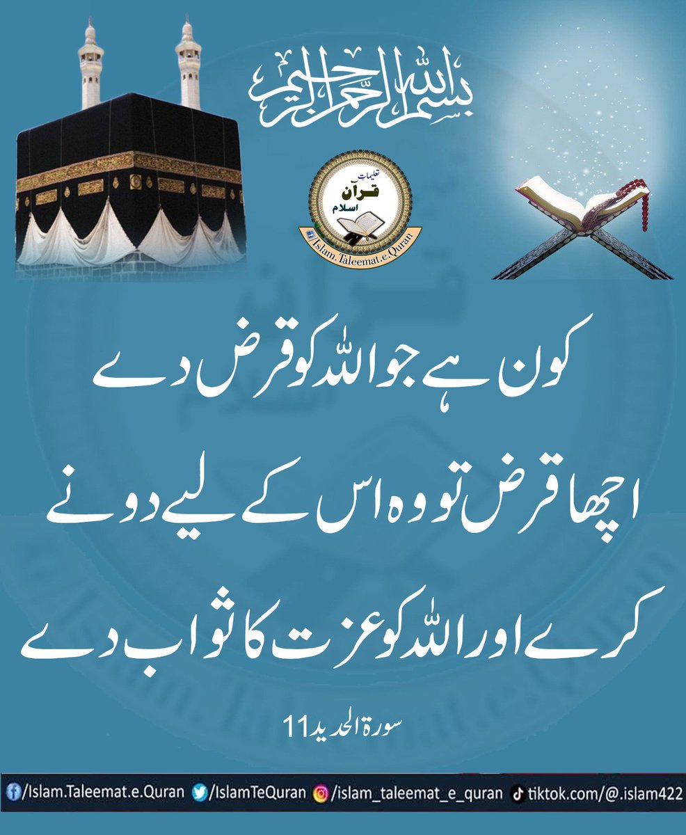کون ہے جو اللّٰهُ کو قرض دے اچھا قرض تو وہ اس کے لیے دونے کرے اور اللّٰهُ کو عزت کا ثواب دے 
سورۃ الحدید 11