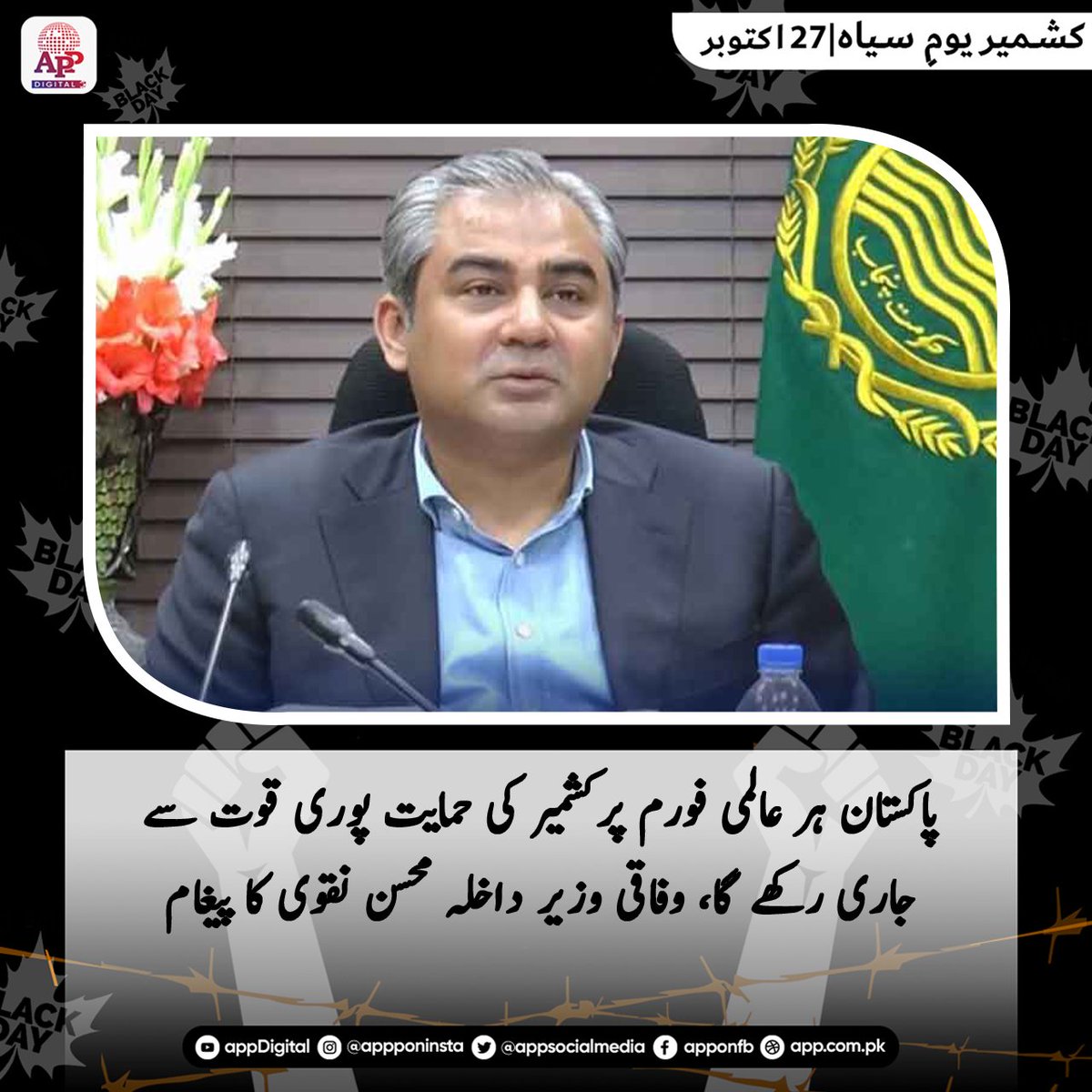 appcsocialmedia's tweet image. وفاقی وزیر داخلہ محسن نقوی نے یومِ سیاہ کشمیر کے موقع پر کشمیری عوام سے بھرپور یکجہتی کا اظہار کرتے ہوئے کہا ہے کہ پاکستان، کشمیری عوام کی سیاسی، سفارتی اور اخلاقی حمایت ہر عالمی فورم پر پوری قوت سے جاری رکھے گا۔
#KashmirBlackDay #KashmirIssue #RightToSelfDetermination #27October