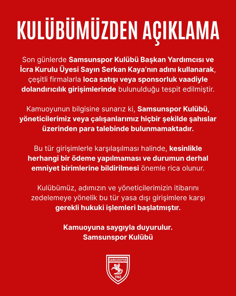 Samsunsporkulup's tweet photo. KULÜBÜMÜZDEN AÇIKLAMA

Son günlerde Samsunspor Kulübü Başkan Yardımcısı ve İcra Kurulu Üyesi Sayın Serkan Kaya’nın adını kullanarak, çeşitli firmalarla loca satışı veya sponsorluk vaadiyle dolandırıcılık girişimlerinde bulunulduğu tespit edilmiştir.

Kamuoyunun bilgisine sunarız ki, Samsunspor Kulübü, yöneticilerimiz veya çalışanlarımız hiçbir şekilde şahıslar üzerinden para talebinde bulunmamaktadır.

Bu tür girişimlerle karşılaşılması halinde, kesinlikle herhangi bir ödeme yapılmaması ve durumun derhal emniyet birimlerine bildirilmesi önemle rica olunur.

Kulübümüz, adımızın ve yöneticilerimizin itibarını zedelemeye yönelik bu tür yasa dışı girişimlere karşı gerekli hukuki işlemleri başlatmıştır.

Kamuoyuna saygıyla duyurulur.

Samsunspor Kulübü