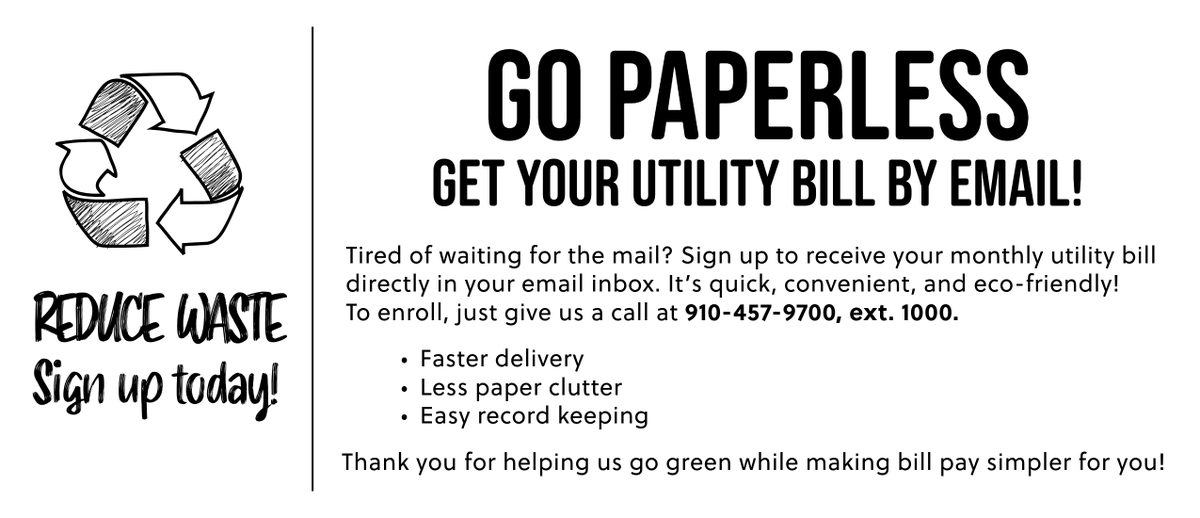 ♻️Go Paperless – Get Your Utility Bill by Email!

Tired of waiting for the mail? Sign up to receive your monthly utility bill directly in your email inbox. It’s quick, convenient, and eco-friendly!

To enroll, just give us a call at 910-457-9700, ext. 1000.