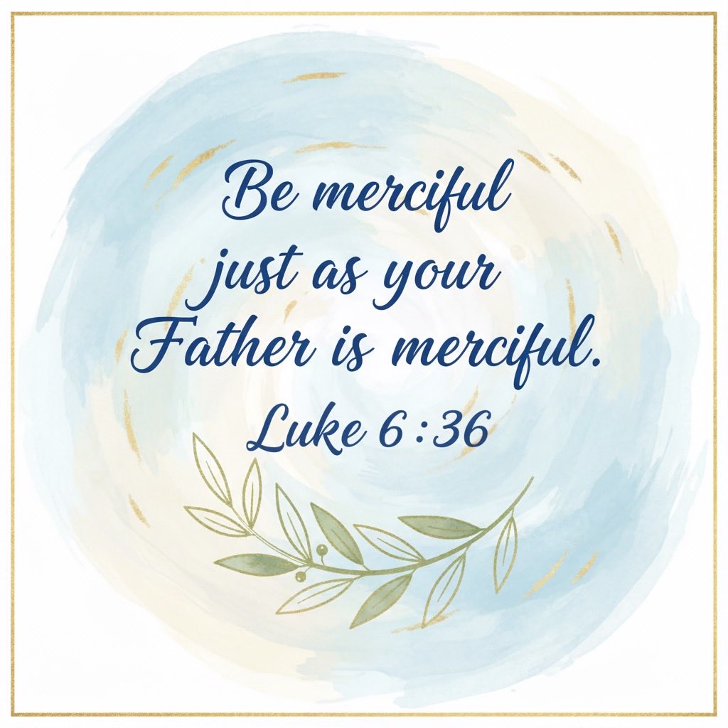 But to you who are listening I say: Love your enemies, do good to those who hate you, bless those who curse you, pray for those who mistreat you. Be merciful, just as your Father is merciful. Luke 6:27-28, 36