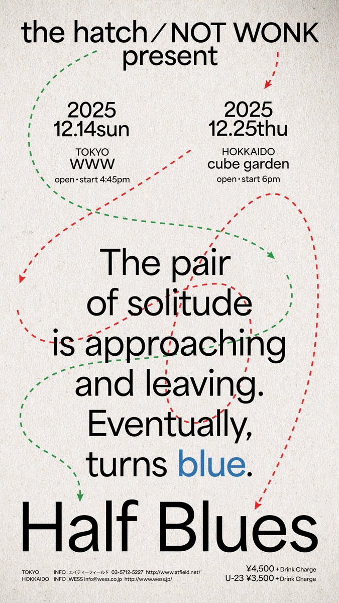 !!!☆neeeeeeew☆!!!

NOT WONK / the hatch 
presents
「Half Blues」

2 MAN LIVE✴︎✴︎✴︎✴︎✴︎✴︎✴︎✴︎✴︎↓

TOKYO---
2025年12月14日(日) WWW 
OPEN / START 16:45

HOKKAIDO---
2025年12月25日(木) cube garden 
OPEN / START 18:00