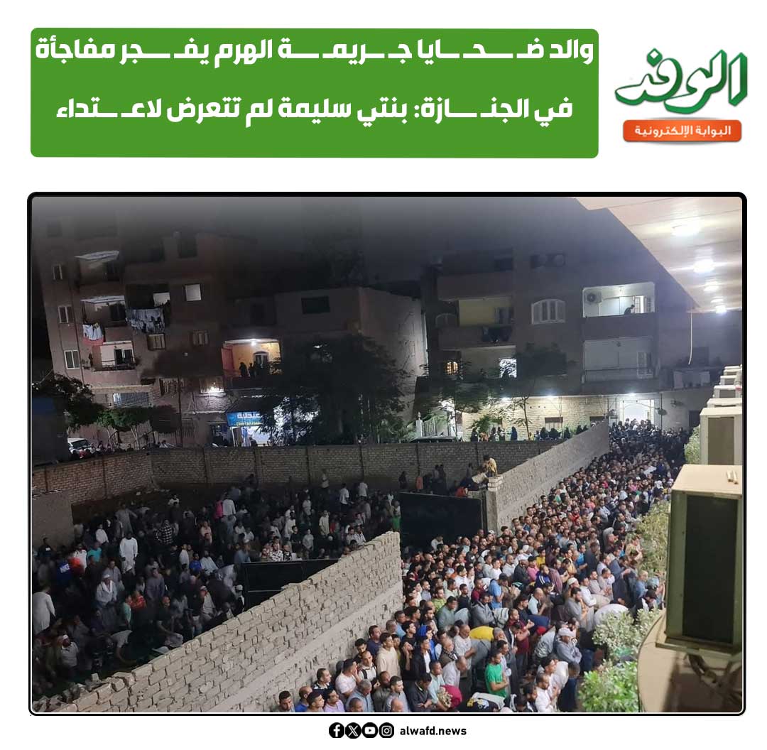 بوابة الوفد| والد ضـ ـــحـ ــايا جـ ــريمـ ـــة الهرم يفـ ـــجر مفاجأة في الجنـ ـــازة: بنتي سليمة لم تتعرض لاعـ ــتداء 