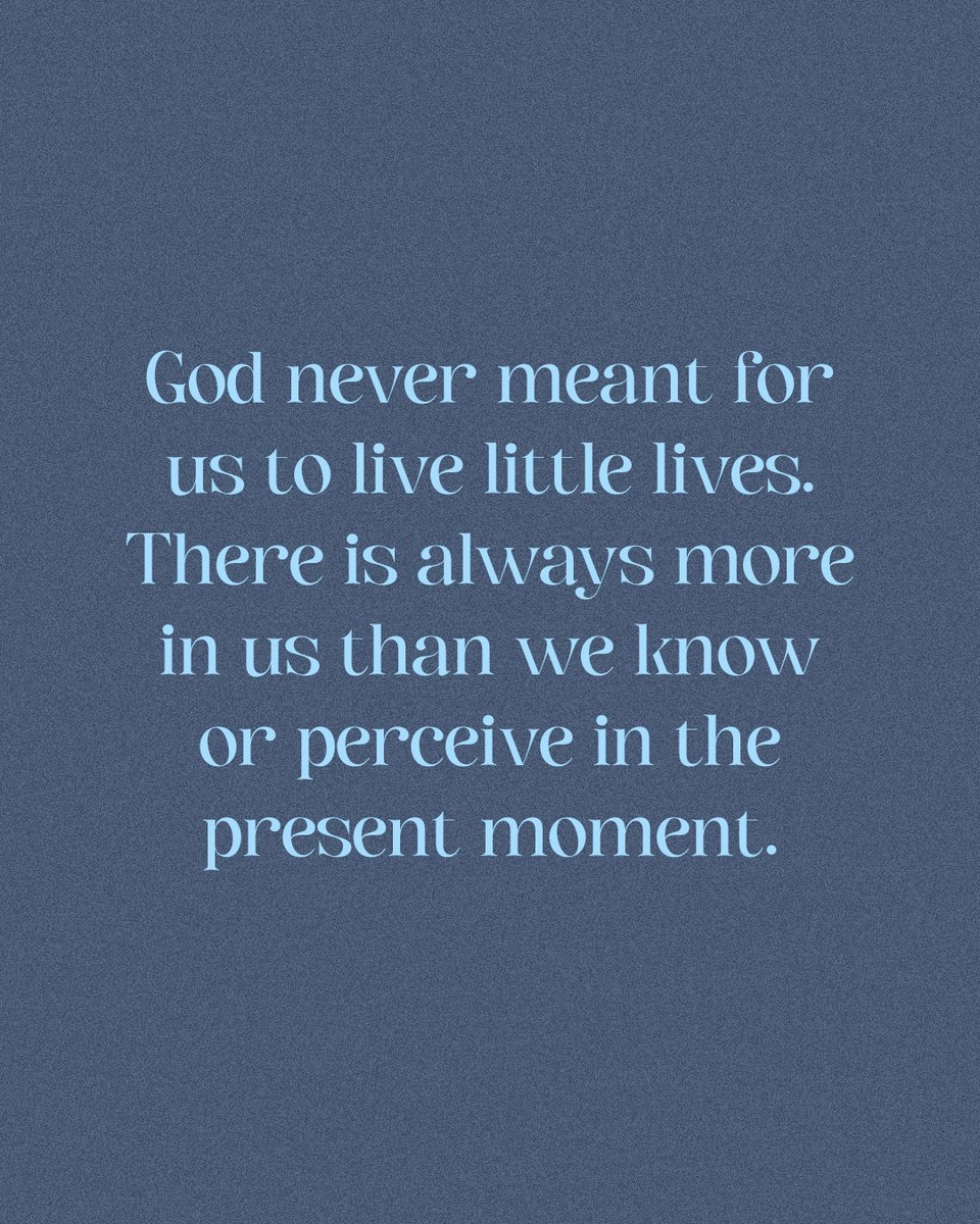 God never meant for us to live little lives. There is always more in us than we know or perceive in the present moment.