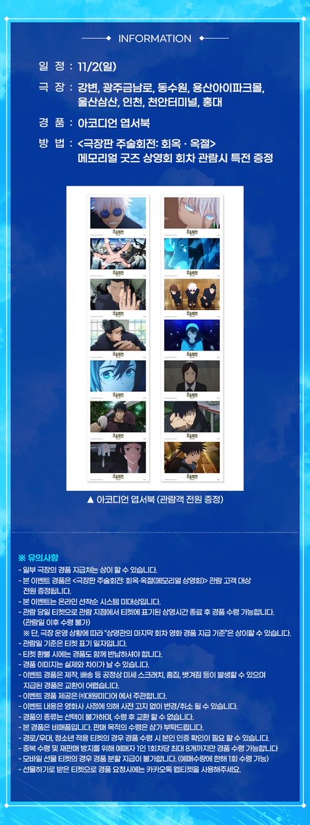 🎬 &lt;극장판 주술회전: 회옥∙옥절&gt; 3주차 굿즈패키지 📽️🎞️
➰ CGV : 메모리얼 굿즈 상영회 엽서북 증정 이벤트 📒

🗓️ 상영 일정 : 11/2(일)
📍 상영 지점 : CGV 8개 지점

☑️ 관람 특전 : 아코디언 엽서북
— 상영 종료 후 매표소 증정 (전원 증정)