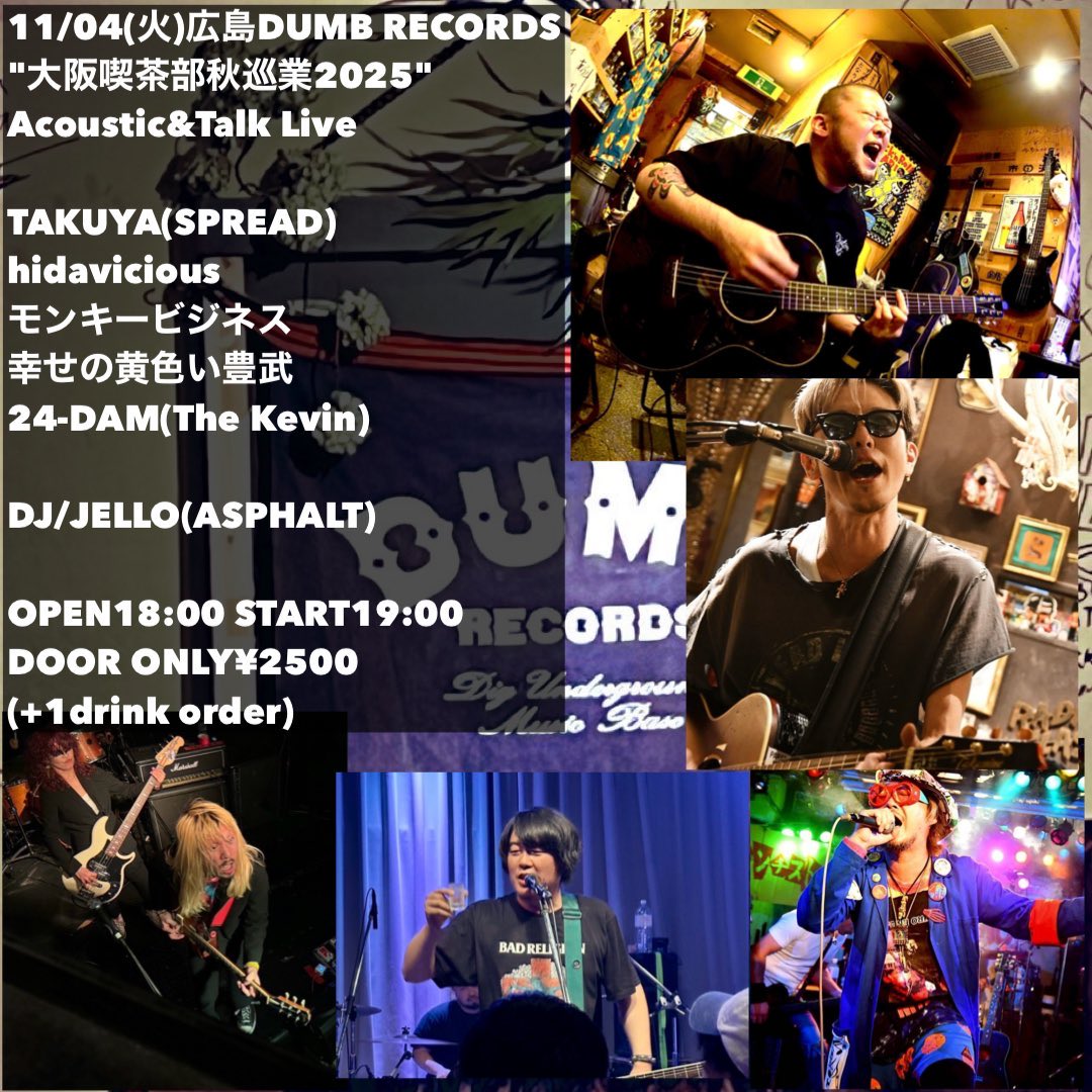 11/04(火)広島DUMB RECORDS
"大阪喫茶部秋巡業2025"
Acoustic&amp;Talk Live

TAKUYA(SPREAD)
hidavicious
モンキービジネス
幸せの黄色い豊武
24-DAM(The Kevin)

DJ/JELLO(ASPHALT)

OPEN18:00 START19:00
DOOR ONLY¥2500
(+1drink order)