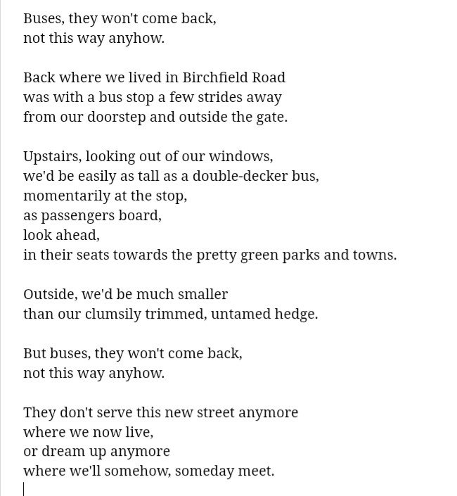 #wordoftheweek #poetry #poem #poetrycommunity #poetryforchildren 

But buses, they won't come back,  
not this way anyhow.  

They don't serve this new street anymore  
where we now live,  
or dream up anymore  
where we'll somehow, someday meet.
