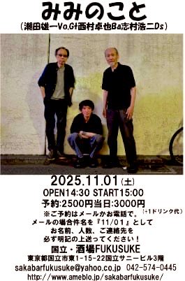 ご予約お早め！
みみのこと
（潮田雄一Vo.G＋西村卓也Ba志村浩二Ds）
2025.11.01 (土)
OPEN14:30 START15:00
予約：2500円当日：3000円
　　　　　　（+1ドリンク代）
ご予約⤵︎
sakabarfukusuke@yahoo.co.jp 
042-574-0445