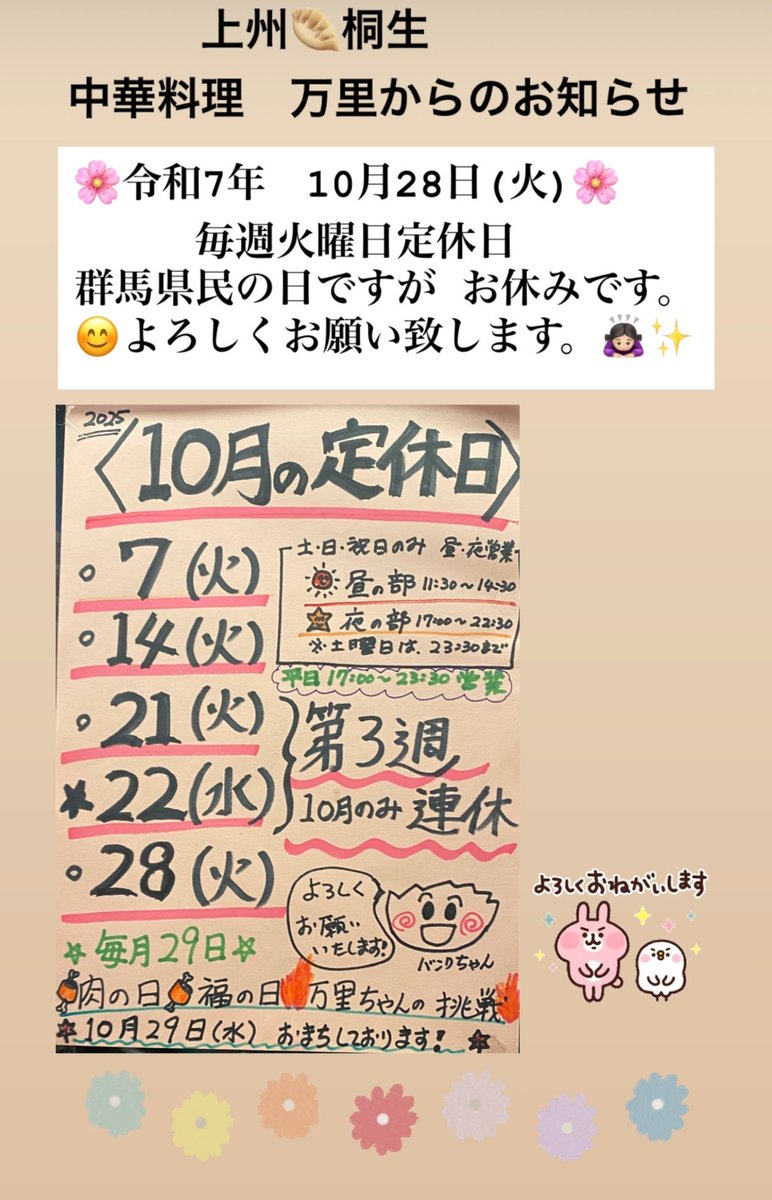 上州🥟桐生
中華料理万里からのお知らせ

10月28日 群馬県民の日ですが
火曜定休日で お休みです。🙇🏻‍♀️✨

明日  29日  水曜日
　　　🍖肉の日🍖福の日🧧
🥟万里ちゃんの挑戦❗️🔥🔥🔥
17:00開店
🤩お待ち致しております❗️🔥