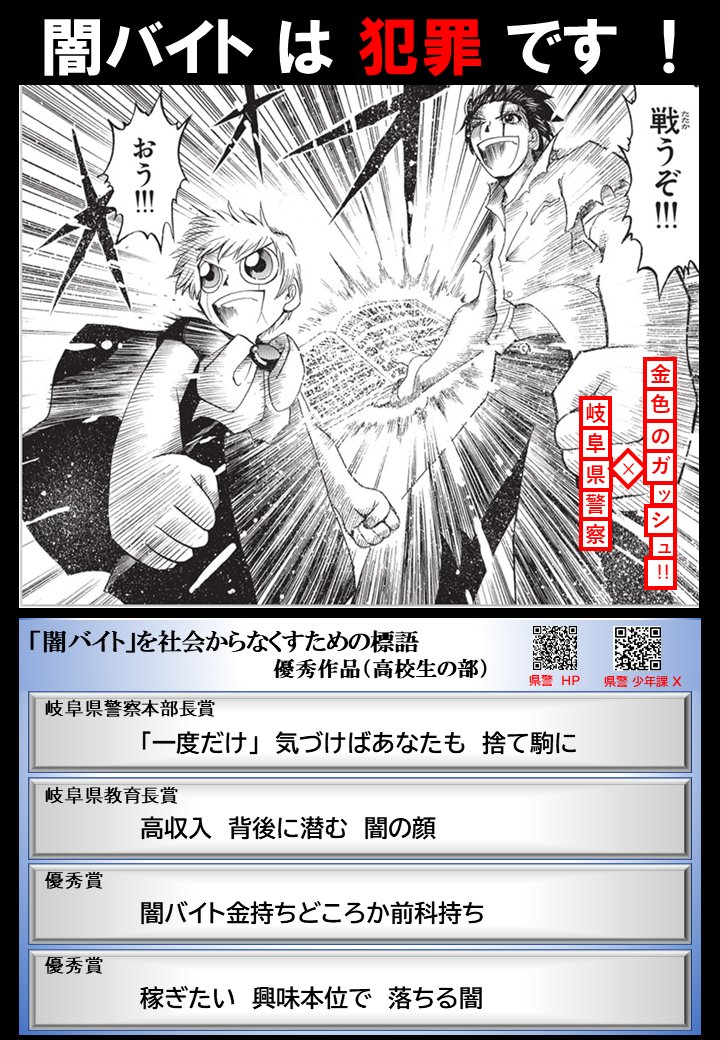 【岐阜県警察×金色のガッシュ！！】〜闇バイトは犯罪です〜
岐阜県内在住又は岐阜県内の中学生・高校生を対象に募集した『「闇バイト」を社会からなくすための標語』の優秀作品を掲載したガッシュコラボポスターを作成しました。今後、ポスターは、各中学校、各高校に掲示します。