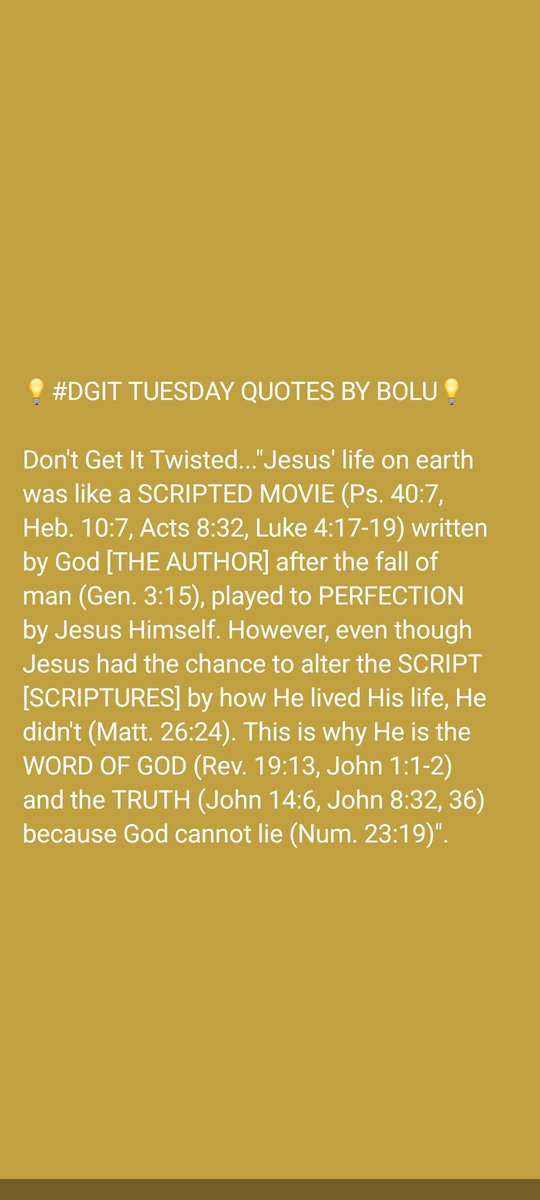 Bobsman6's tweet image. 💡#DGIT TUESDAY QUOTES BY BOLU💡

Don&apos;t Get It Twisted...&quot;Jesus&apos; life on earth was like a SCRIPTED MOVIE (Ps. 40:7, Heb. 10:7, Acts 8:32, Luke 4:17-19) written by God [THE AUTHOR] after the fall of man (Gen. 3:15), played to PERFECTION by Jesus Himself&quot;.