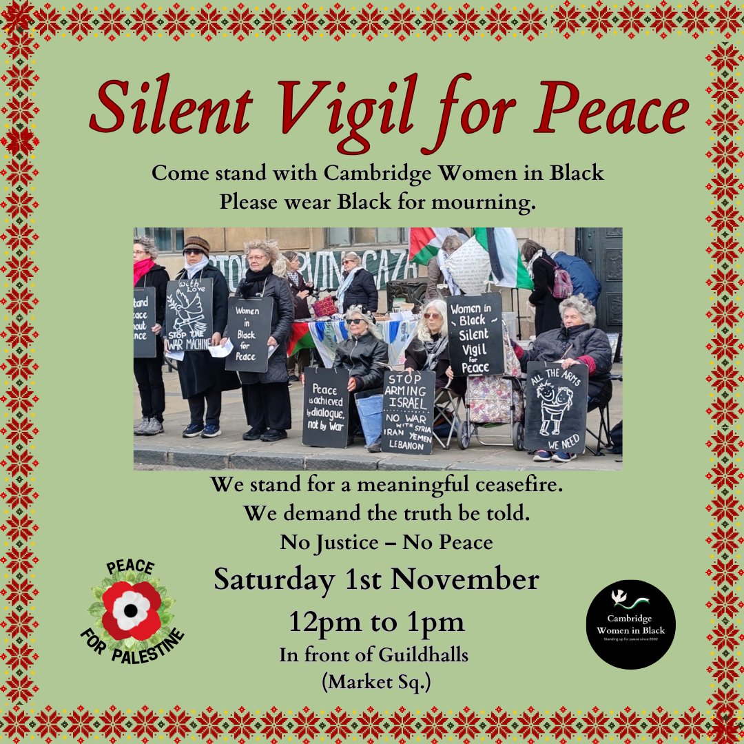 Please join the Silent Vigil for Peace with
Cambridge Women in Black.
Saturday 1st November
12pm to 1pm
Market Square
No Justice -- No Peace
please wear black for mourning