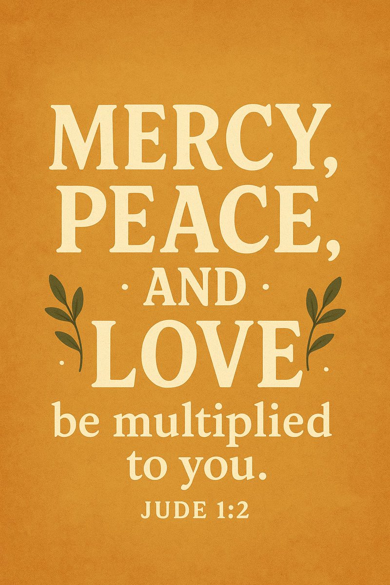 May God give you more and more mercy, peace, and love. Jude 1:2 (NLT)

Mercy, peace, and love be multiplied to you. Jude 1:2 (NKJV)

I pray that God will greatly bless you with mercy, peace, and love! Jude 1:2 (CEV)

Mercy, peace and love be yours in abundance. Jude 1:2 (NIV)