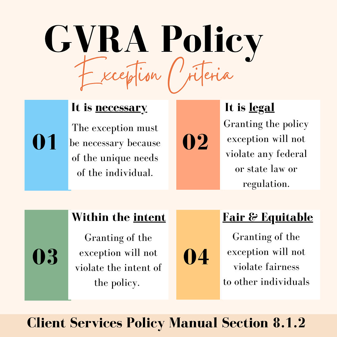 Under GVRA’s CSPM Section 8.1.2, exceptions to policy can be granted to meet an individual’s unique vocational rehabilitation needs—when it’s necessary to help them reach their employment goal. Ask your VR counselor about the process or call CAP for guidance.
