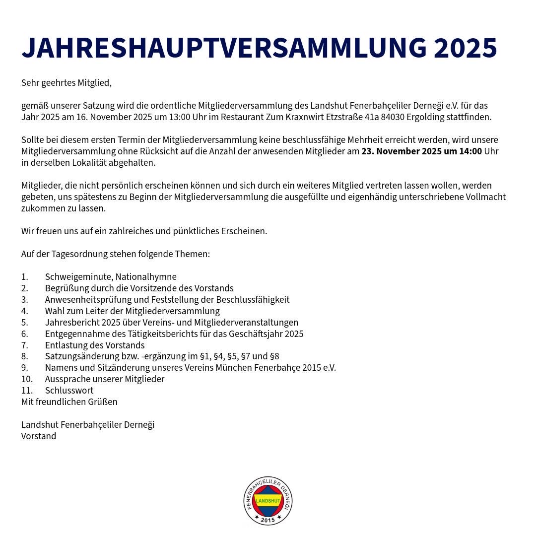 2025 Yılı Mali Genel Kurulumuz
📅 16 Kasım 2025, Saat 14:00
📍 Etzstraße 41a, 84030 Ergolding (Zum Kraxnwirt)

İlk toplantıda çoğunluk sağlanamazsa, ikinci toplantı 23 Kasım 2025’te çoğunluk aranmaksızın yapılacaktır.

Katılımınızı bekliyoruz 💛💙