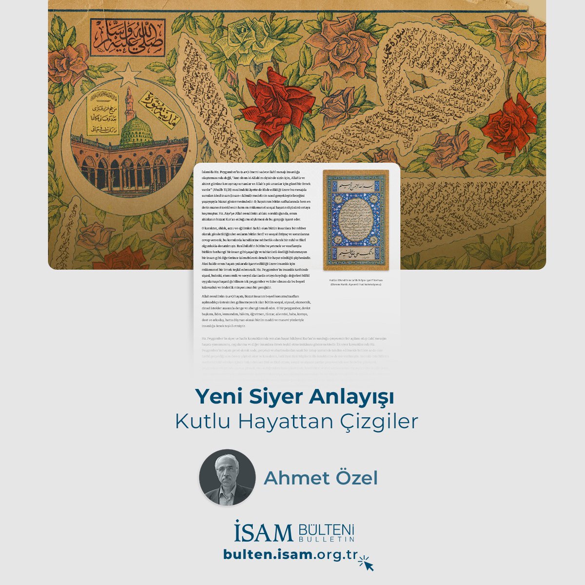 Bu hafta İSAM Bülteni’nde, Ahmet Özel’in kaleme aldığı  “Yeni Siyer Anlayışı – Kutlu Hayattan Çizgiler” başlıklı yazı yayımlandı. 
Özel, Hz. Peygamber’in hayatını sahih kaynaklara dayalı, Kur’an merkezli, düşünce eksenli ve insanı merkeze alan bir bakışla ele alan yeni siyer