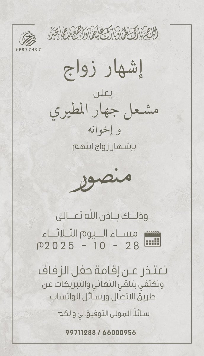 إشهار زواج 

يعلن 
مشعل جهار المطيري وإخوانه 

بإشهار زواج ابنهم

منصور 
 
وذلك بإذن الله تعالى اليوم الثلاثاء 
28 - 10 - 2025م

نعتذر عن إقامة حفل الزفاف 
مكتفين بدعواتكم الصادقة
ونكتفي بتلقي التهاني والتبريكات 
عن طريق الاتصال ورسائل الواتساب 

سائلين المولى التوفيق لنا ولكم